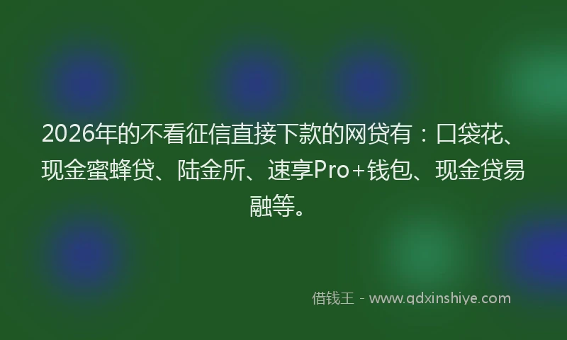 2026年的不看征信直接下款的网贷有：口袋花、现金蜜蜂贷、陆金所、速享Pro+钱包、现金贷易融等。