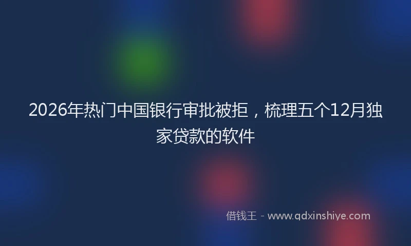 2026年热门中国银行审批被拒，梳理五个12月独家贷款的软件