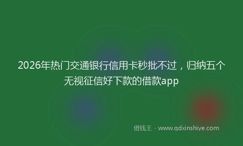 2026年热门交通银行信用卡秒批不过，归纳五个无视征信好下款的借款app