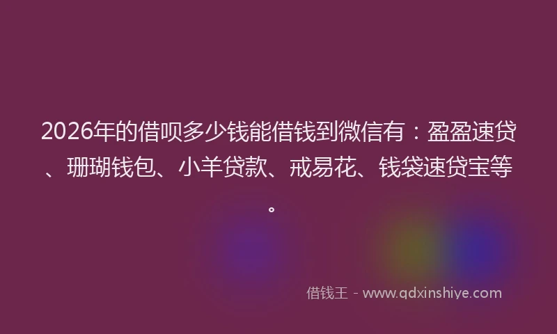 2026年的借呗多少钱能借钱到微信有：盈盈速贷、珊瑚钱包、小羊贷款、戒易花、钱袋速贷宝等。