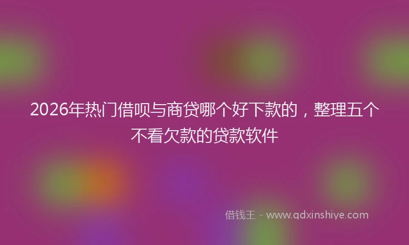 2026年热门借呗与商贷哪个好下款的，整理五个不看欠款的贷款软件