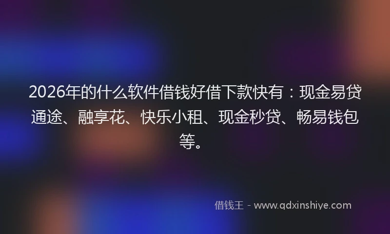 2026年的什么软件借钱好借下款快有：现金易贷通途、融享花、快乐小租、现金秒贷、畅易钱包等。