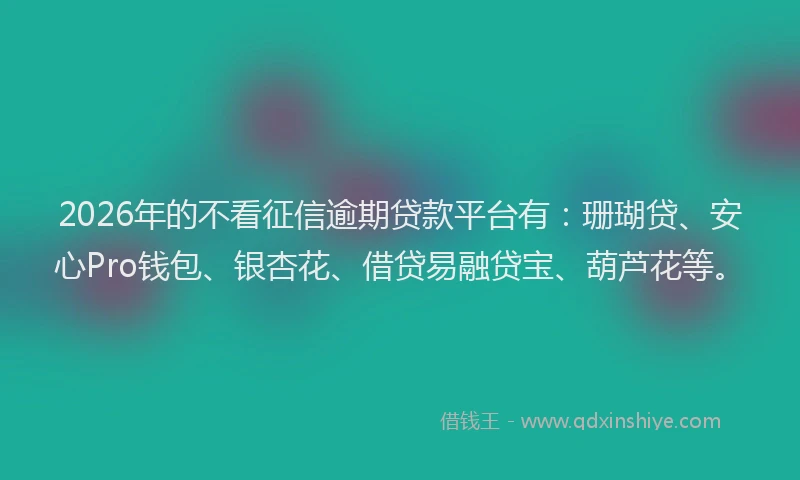 2026年的不看征信逾期贷款平台有：珊瑚贷、安心Pro钱包、银杏花、借贷易融贷宝、葫芦花等。