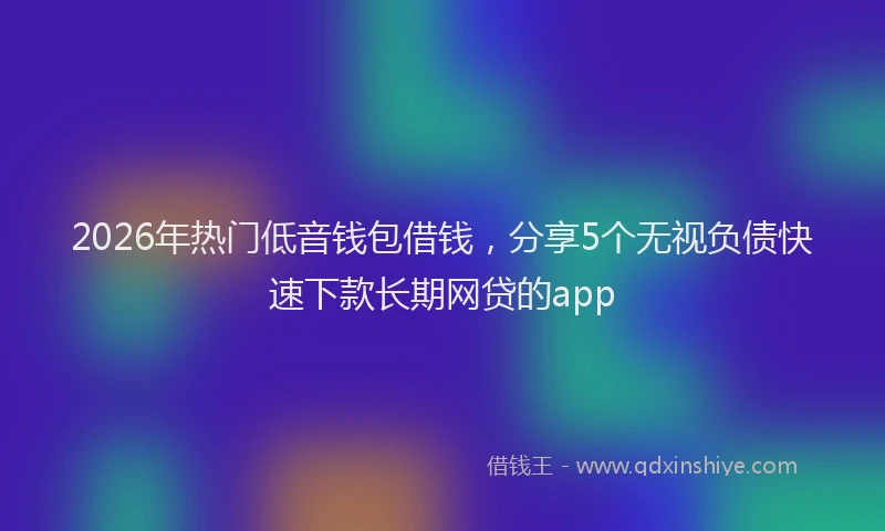 2026年热门低音钱包借钱，分享5个无视负债快速下款长期网贷的app