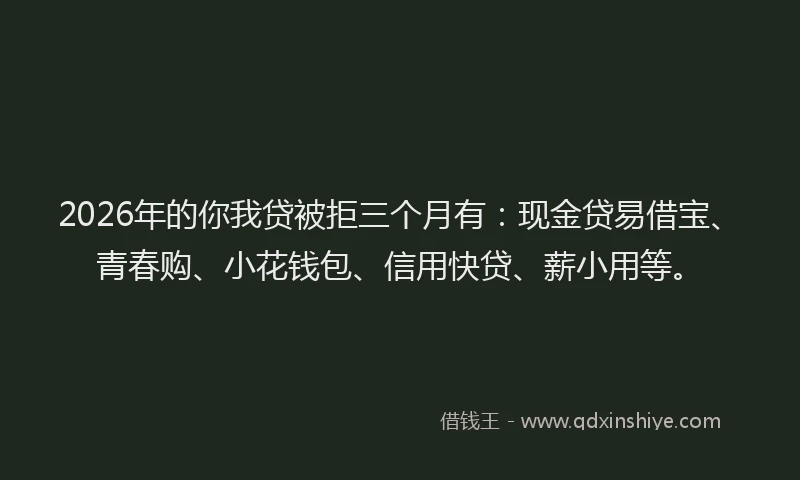 2026年的你我贷被拒三个月有：现金贷易借宝、青春购、小花钱包、信用快贷、薪小用等。