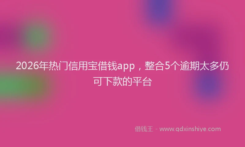 2026年热门信用宝借钱app，整合5个逾期太多仍可下款的平台