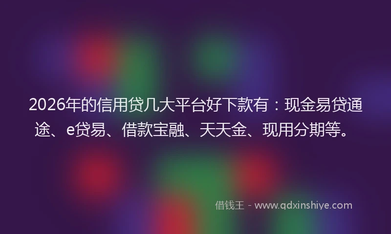 2026年的信用贷几大平台好下款有：现金易贷通途、e贷易、借款宝融、天天金、现用分期等。