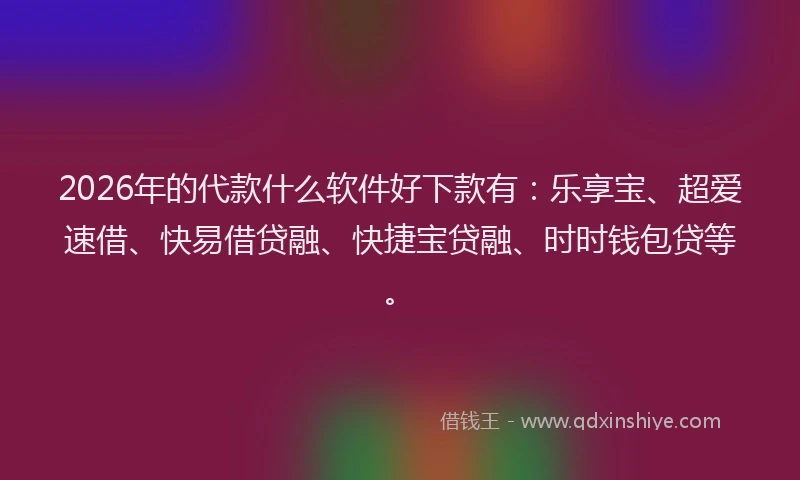 2026年的代款什么软件好下款有：乐享宝、超爱速借、快易借贷融、快捷宝贷融、时时钱包贷等。