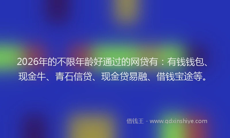 2026年的不限年龄好通过的网贷有：有钱钱包、现金牛、青石信贷、现金贷易融、借钱宝途等。