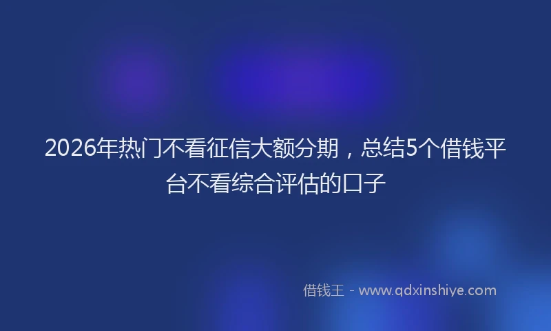 2026年热门不看征信大额分期，总结5个借钱平台不看综合评估的口子