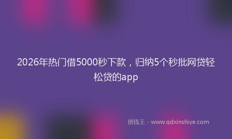 2026年热门借5000秒下款，归纳5个秒批网贷轻松贷的app