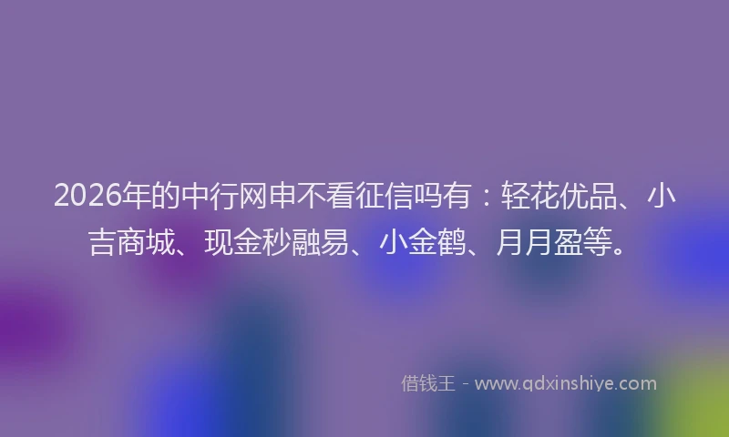 2026年的中行网申不看征信吗有：轻花优品、小吉商城、现金秒融易、小金鹤、月月盈等。