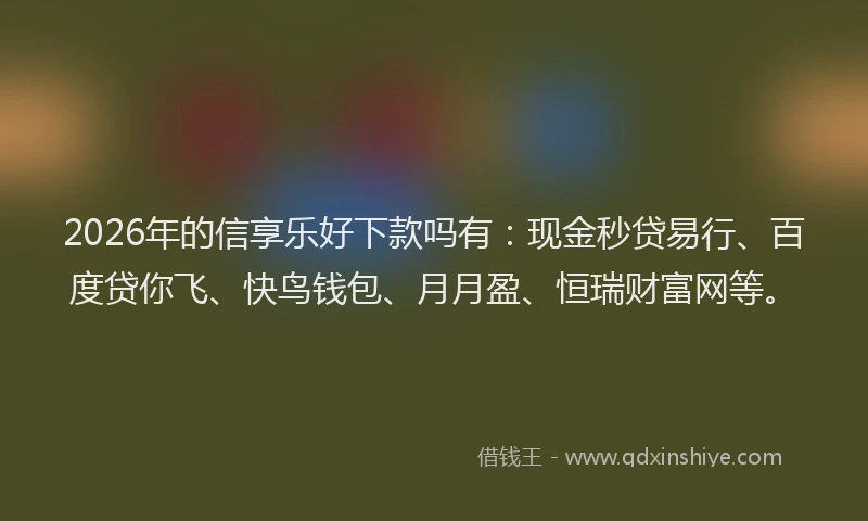 2026年的信享乐好下款吗有：现金秒贷易行、百度贷你飞、快鸟钱包、月月盈、恒瑞财富网等。