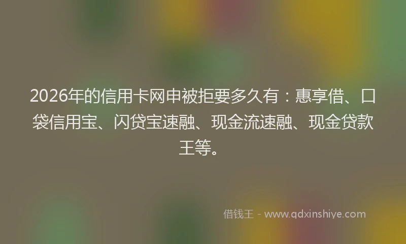 2026年的信用卡网申被拒要多久有：惠享借、口袋信用宝、闪贷宝速融、现金流速融、现金贷款王等。