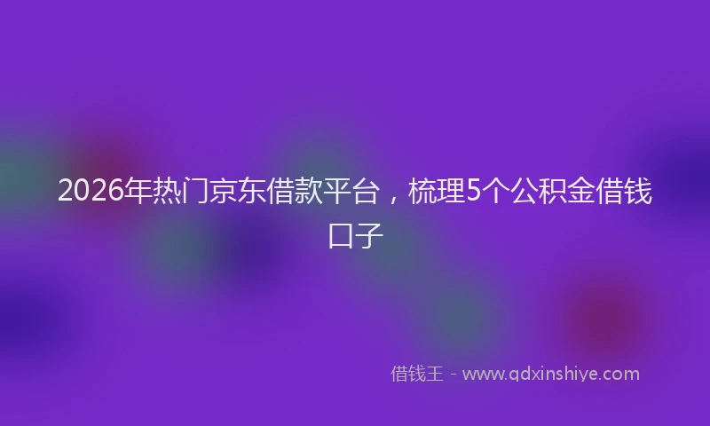 2026年热门京东借款平台，梳理5个公积金借钱口子