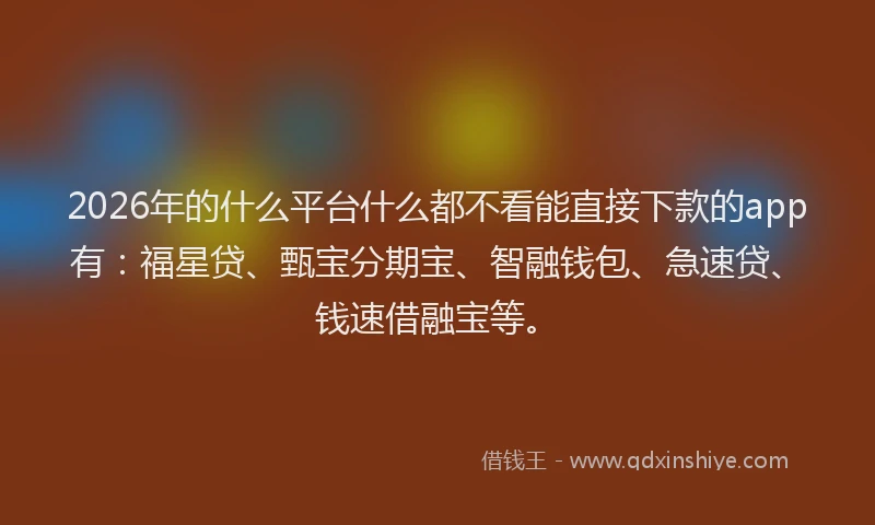 2026年的什么平台什么都不看能直接下款的app有：福星贷、甄宝分期宝、智融钱包、急速贷、钱速借融宝等。