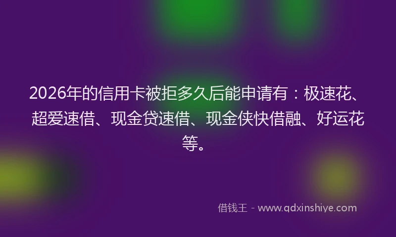 2026年的信用卡被拒多久后能申请有：极速花、超爱速借、现金贷速借、现金侠快借融、好运花等。