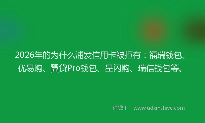 2026年的为什么浦发信用卡被拒有：福瑞钱包、优易购、翼贷Pro钱包、星闪购、瑞信钱包等。