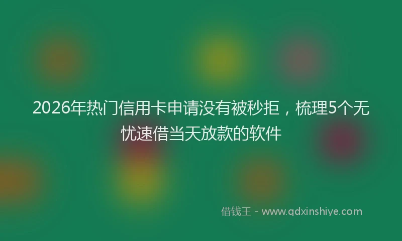 2026年热门信用卡申请没有被秒拒，梳理5个无忧速借当天放款的软件