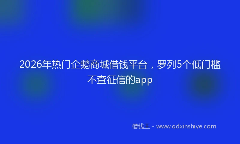 2026年热门企鹅商城借钱平台，罗列5个低门槛不查征信的app