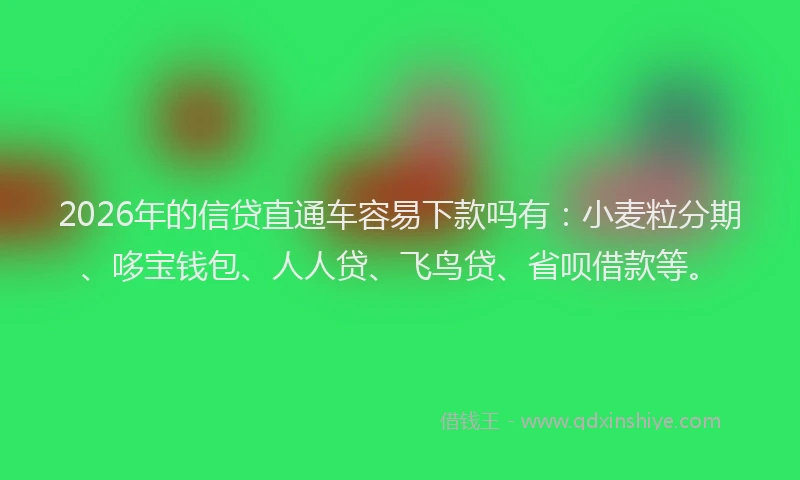 2026年的信贷直通车容易下款吗有：小麦粒分期、哆宝钱包、人人贷、飞鸟贷、省呗借款等。