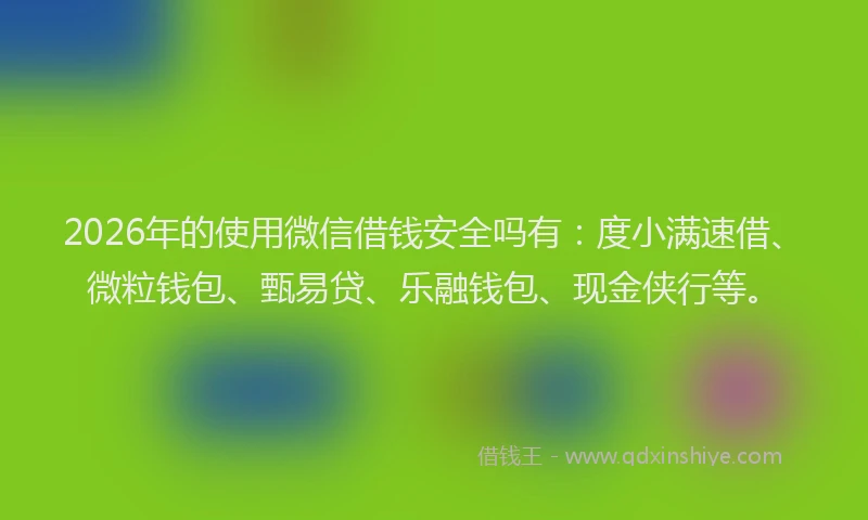 2026年的使用微信借钱安全吗有：度小满速借、微粒钱包、甄易贷、乐融钱包、现金侠行等。