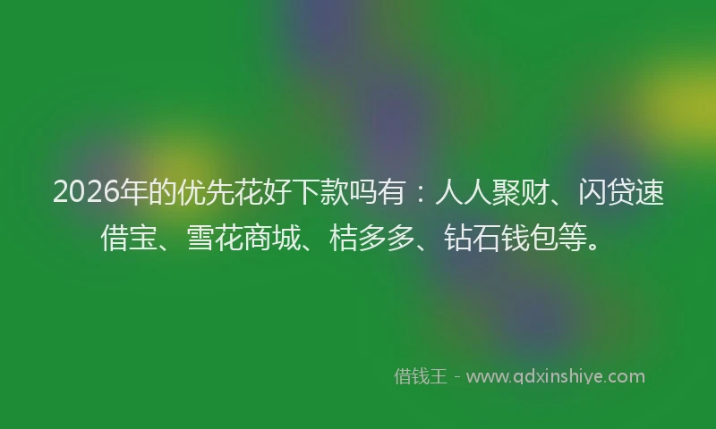 2026年的优先花好下款吗有：人人聚财、闪贷速借宝、雪花商城、桔多多、钻石钱包等。