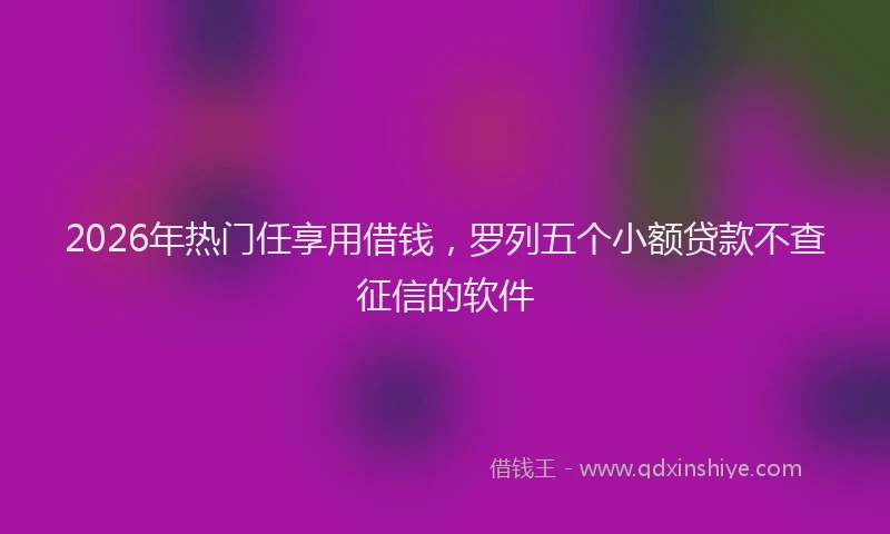 2026年热门任享用借钱，罗列五个小额贷款不查征信的软件