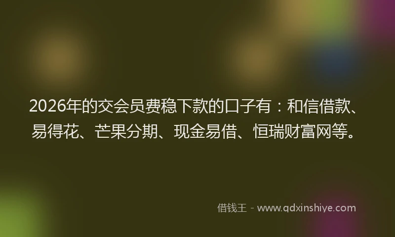 2026年的交会员费稳下款的口子有：和信借款、易得花、芒果分期、现金易借、恒瑞财富网等。