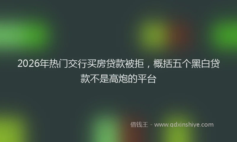 2026年热门交行买房贷款被拒，概括五个黑白贷款不是高炮的平台