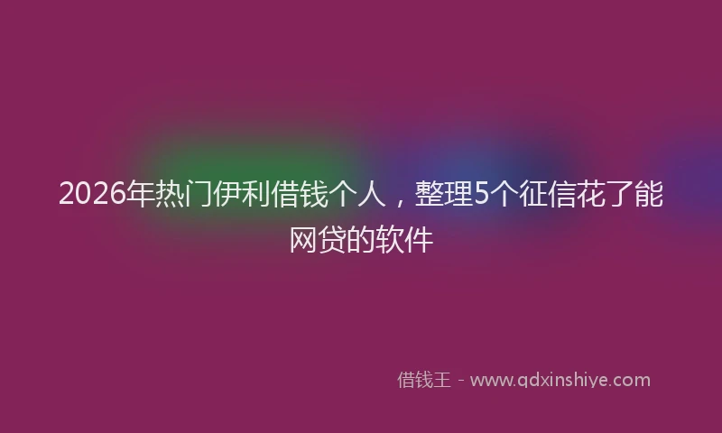 2026年热门伊利借钱个人，整理5个征信花了能网贷的软件