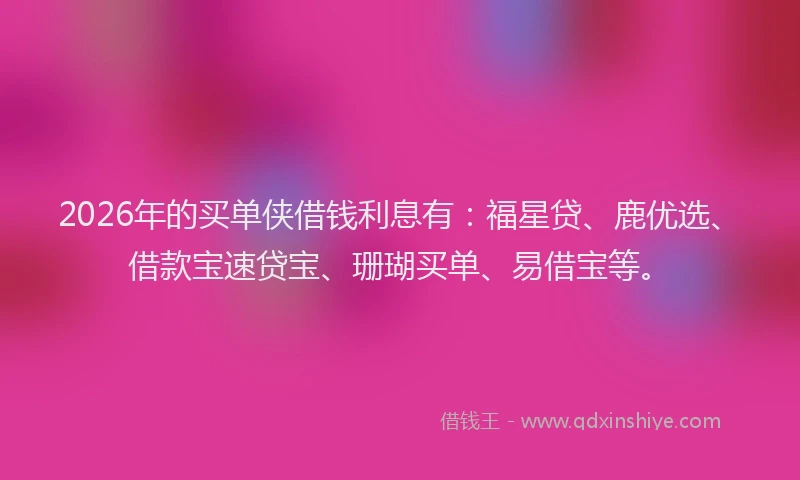 2026年的买单侠借钱利息有：福星贷、鹿优选、借款宝速贷宝、珊瑚买单、易借宝等。