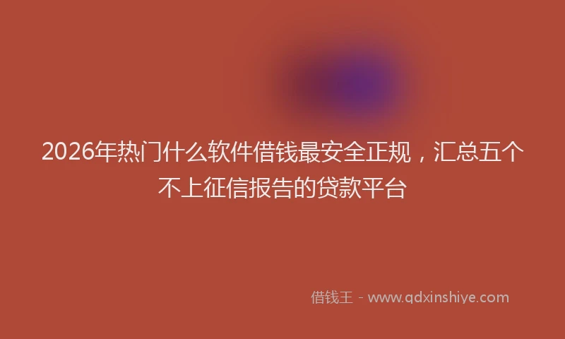 2026年热门什么软件借钱最安全正规，汇总五个不上征信报告的贷款平台