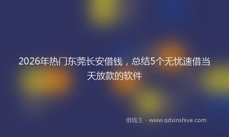 2026年热门东莞长安借钱，总结5个无忧速借当天放款的软件