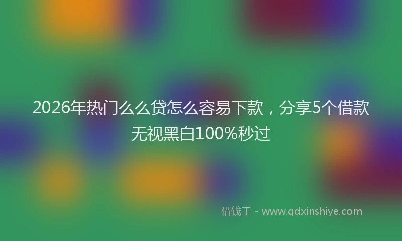 2026年热门么么贷怎么容易下款，分享5个借款无视黑白100%秒过