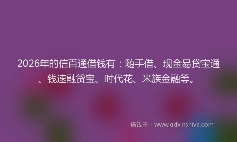 2026年的信百通借钱有：随手借、现金易贷宝通、钱速融贷宝、时代花、米族金融等。