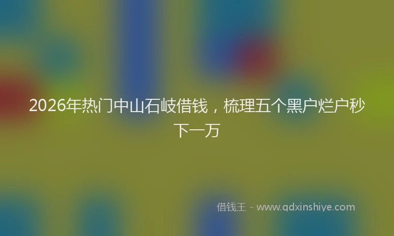 2026年热门中山石岐借钱，梳理五个黑户烂户秒下一万