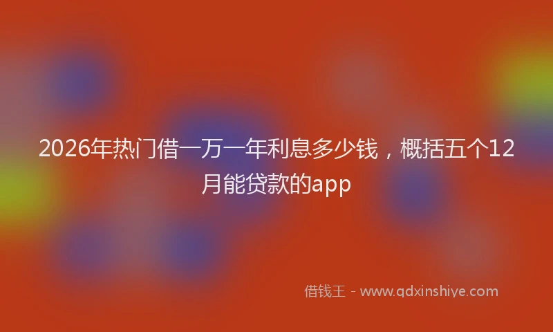 2026年热门借一万一年利息多少钱，概括五个12月能贷款的app