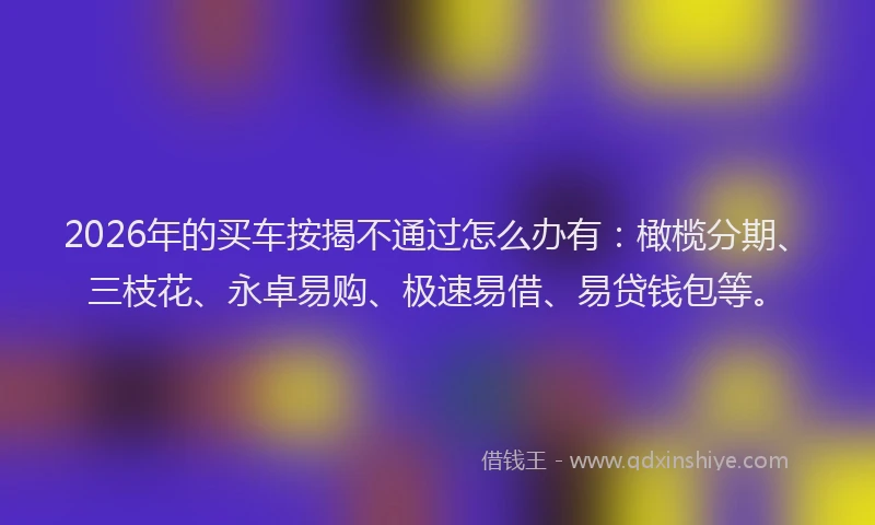 2026年的买车按揭不通过怎么办有：橄榄分期、三枝花、永卓易购、极速易借、易贷钱包等。