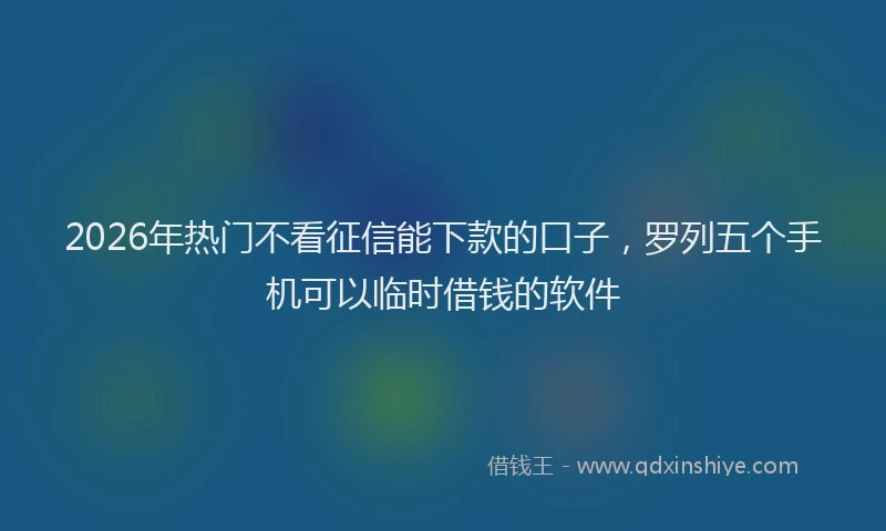 2026年热门不看征信能下款的口子，罗列五个手机可以临时借钱的软件