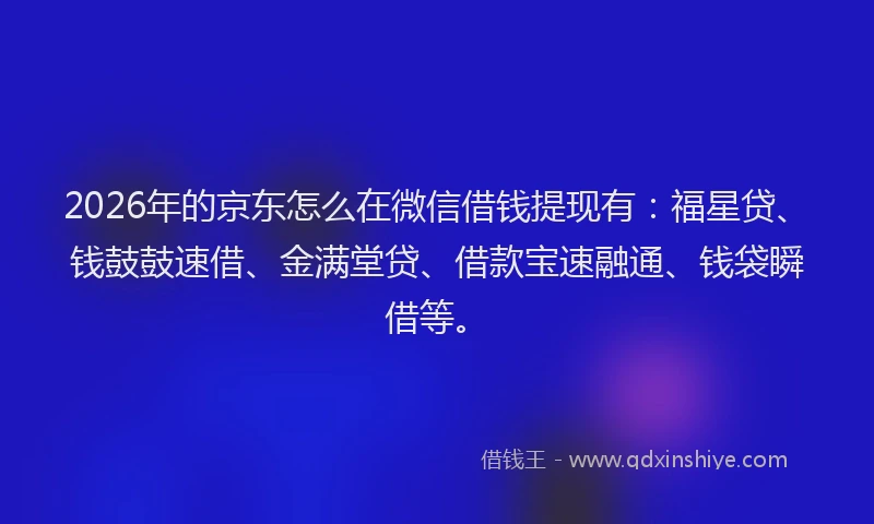 2026年的京东怎么在微信借钱提现有：福星贷、钱鼓鼓速借、金满堂贷、借款宝速融通、钱袋瞬借等。