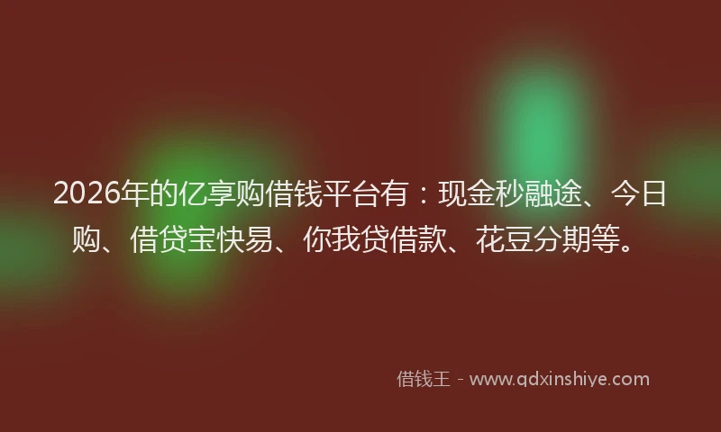 2026年的亿享购借钱平台有：现金秒融途、今日购、借贷宝快易、你我贷借款、花豆分期等。