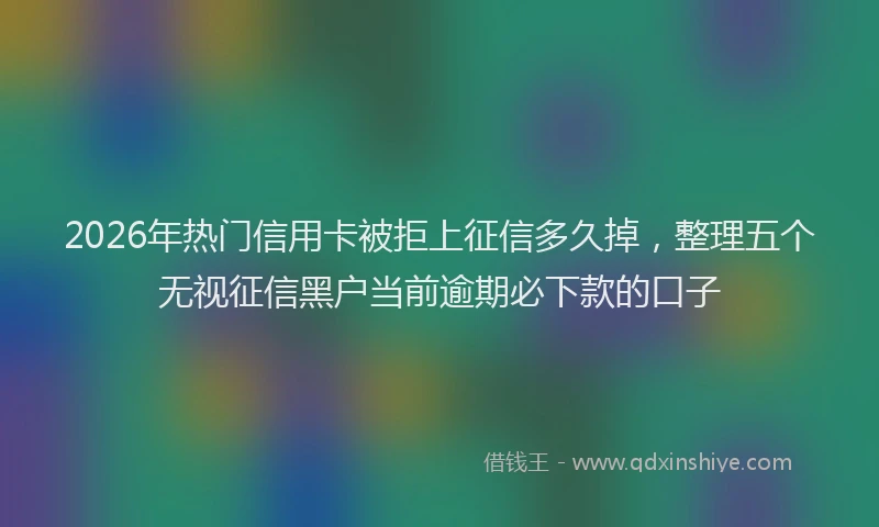 2026年热门信用卡被拒上征信多久掉，整理五个无视征信黑户当前逾期必下款的口子