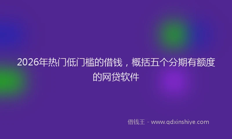 2026年热门低门槛的借钱，概括五个分期有额度的网贷软件