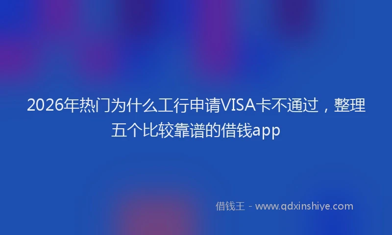 2026年热门为什么工行申请VISA卡不通过，整理五个比较靠谱的借钱app