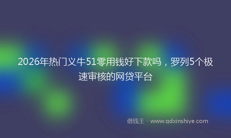 2026年热门义牛51零用钱好下款吗，罗列5个极速审核的网贷平台