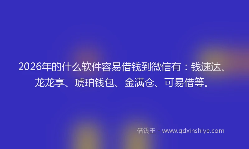 2026年的什么软件容易借钱到微信有：钱速达、龙龙享、琥珀钱包、金满仓、可易借等。