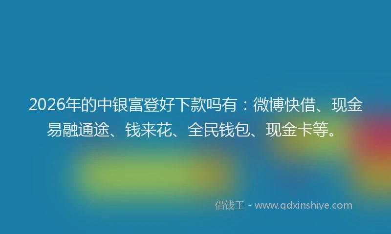 2026年的中银富登好下款吗有：微博快借、现金易融通途、钱来花、全民钱包、现金卡等。