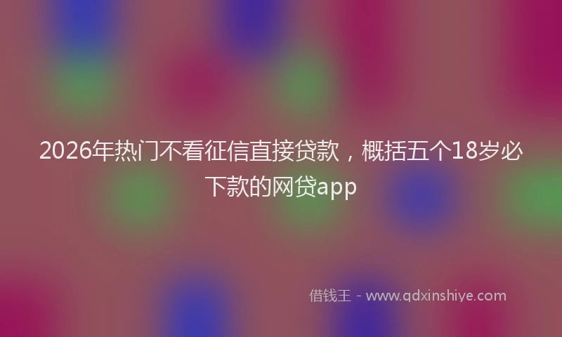 2026年热门不看征信直接贷款，概括五个18岁必下款的网贷app