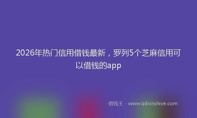 2026年热门信用借钱最新，罗列5个芝麻信用可以借钱的app